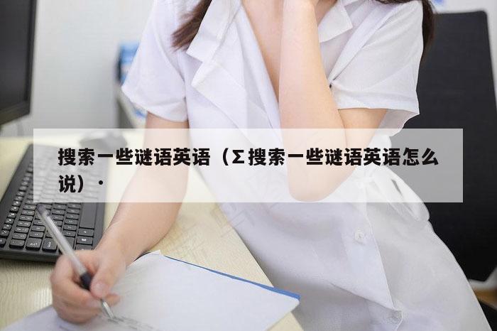 搜索一些谜语英语（∑搜索一些谜语英语怎么说）·