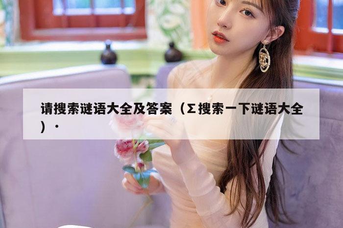 请搜索谜语大全及答案（∑搜索一下谜语大全）·