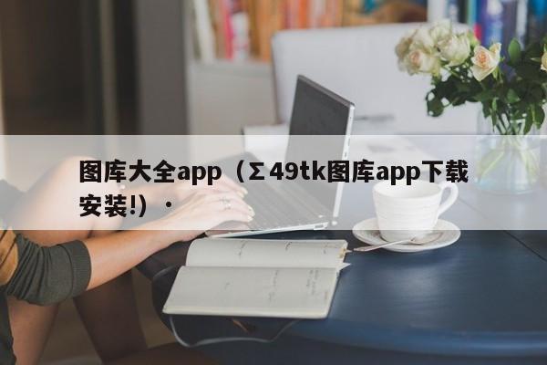 图库大全app（∑49tk图库app下载安装!）·