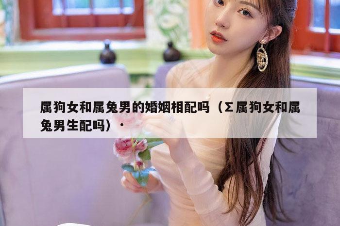 属狗女和属兔男的婚姻相配吗（∑属狗女和属兔男生配吗）·
